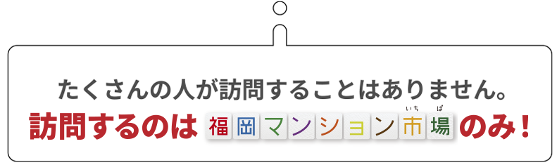 たくさんの人が訪問することはありません。訪問するのは福岡マンション市場のみ